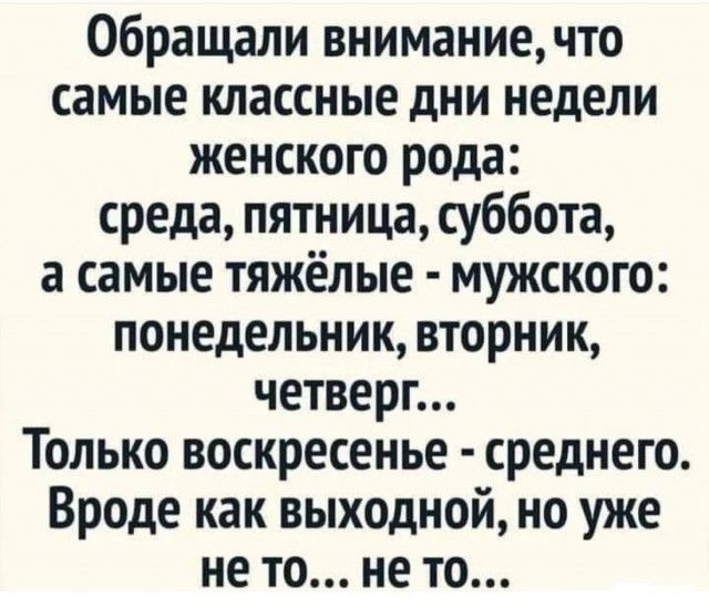 Обращали внимание, что самые классные дни недели женского рода: среда, пятница, суббота, а самые тяжёлые - мужского: понедельник, вторник, четверг... Только воскресенье - среднего. Вроде как выходной, но уже не то... не то...
