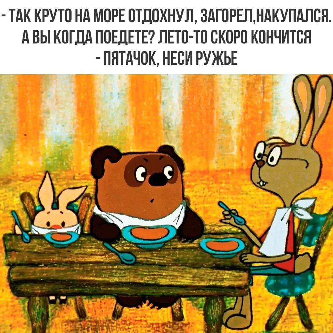- Так круто на море отдохнул, загорел, накупался. А вы когда поедете? Лето-то скоро кончится
- Пятачок, неси ружье