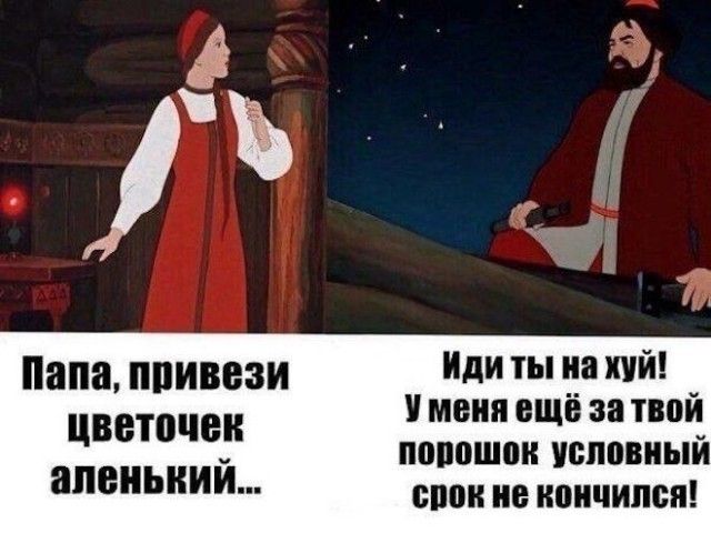 Папа, привези цветочек аленький... Иди ты на хуй! У меня ещё за твой порошок условный срок не кончился!