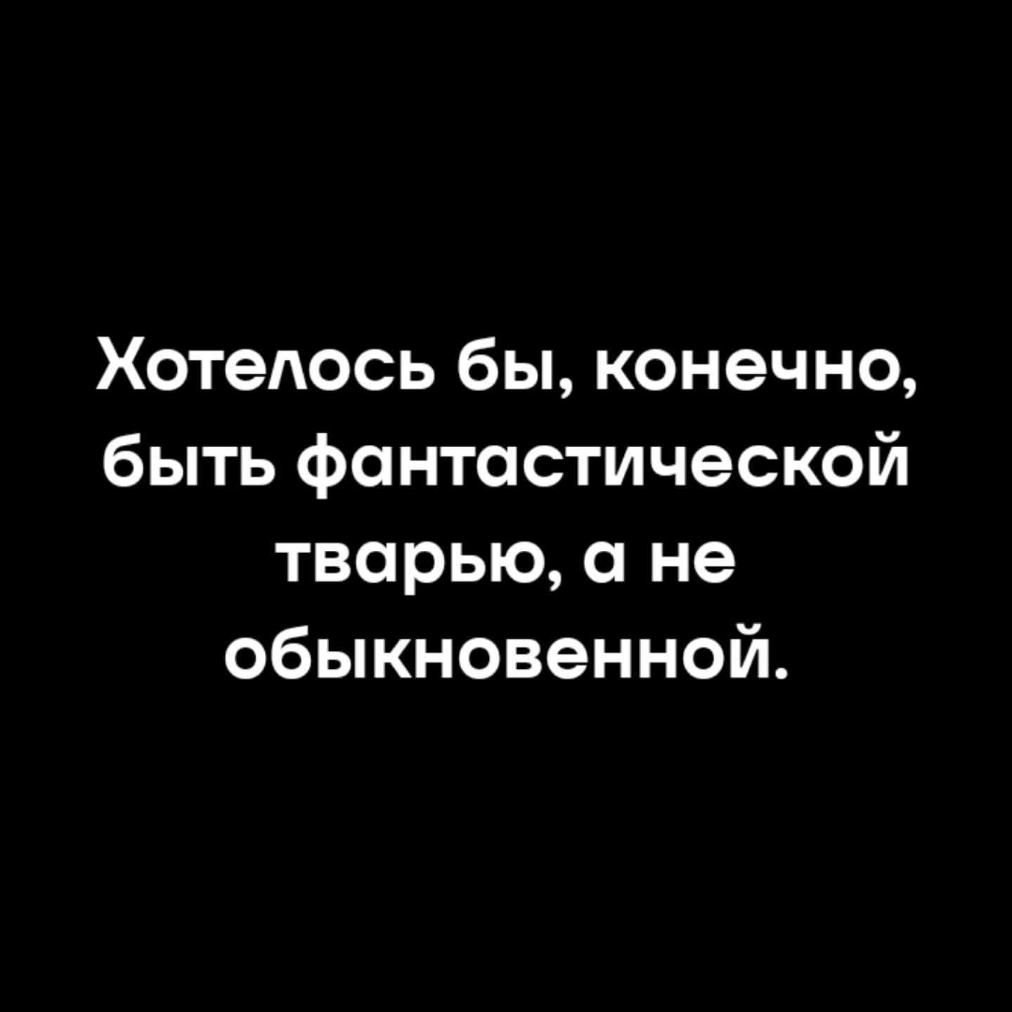 Хотелось бы, конечно, быть фантастической тварью, а не обыкновенной.