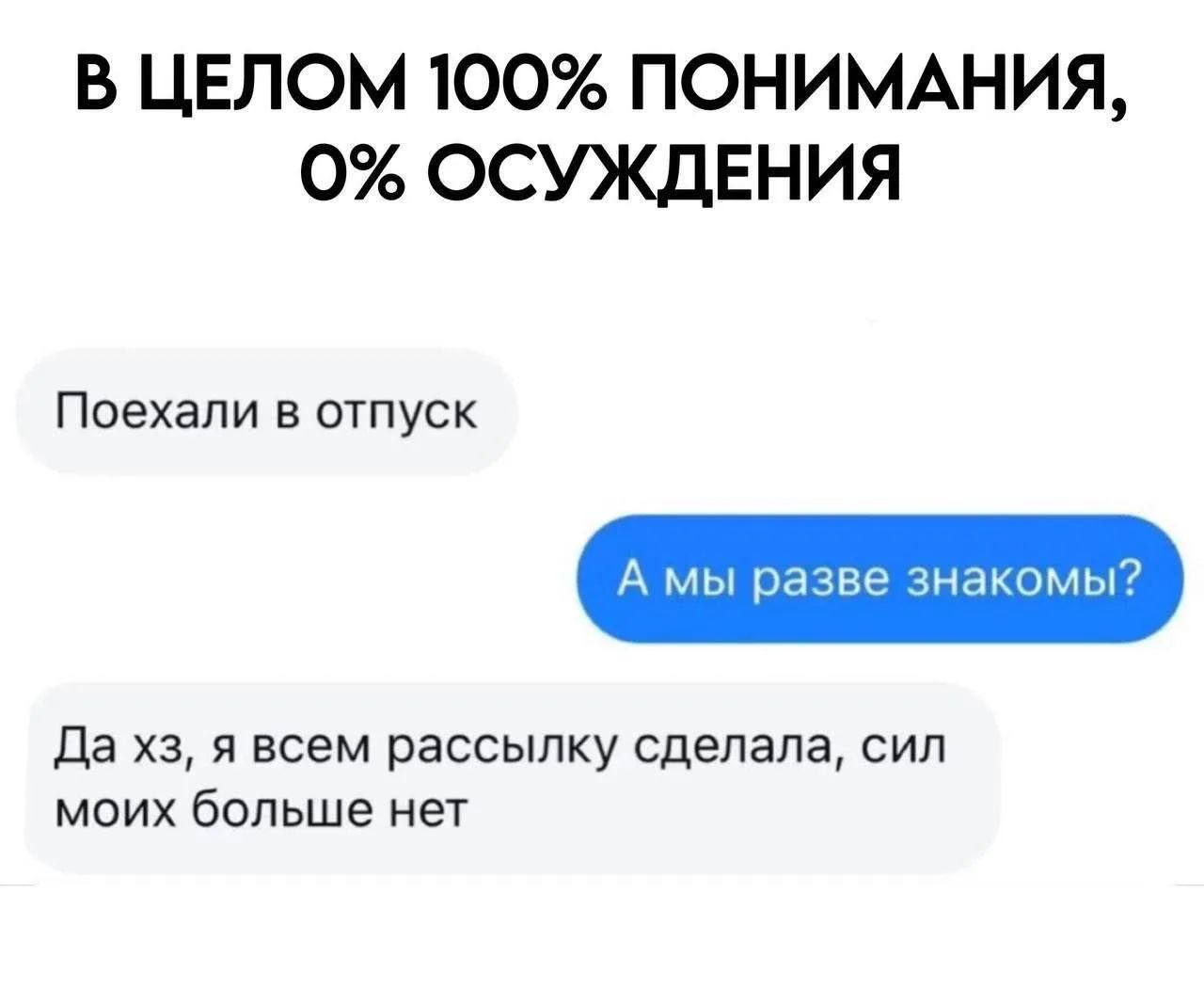 В ЦЕЛОМ 100% ПОНИМАНИЯ, 0% ОСУЖДЕНИЯ
Поехали в отпуск
А мы разве знакомы?
Да хз, я всем рассылку сделала, сил моих больше нет