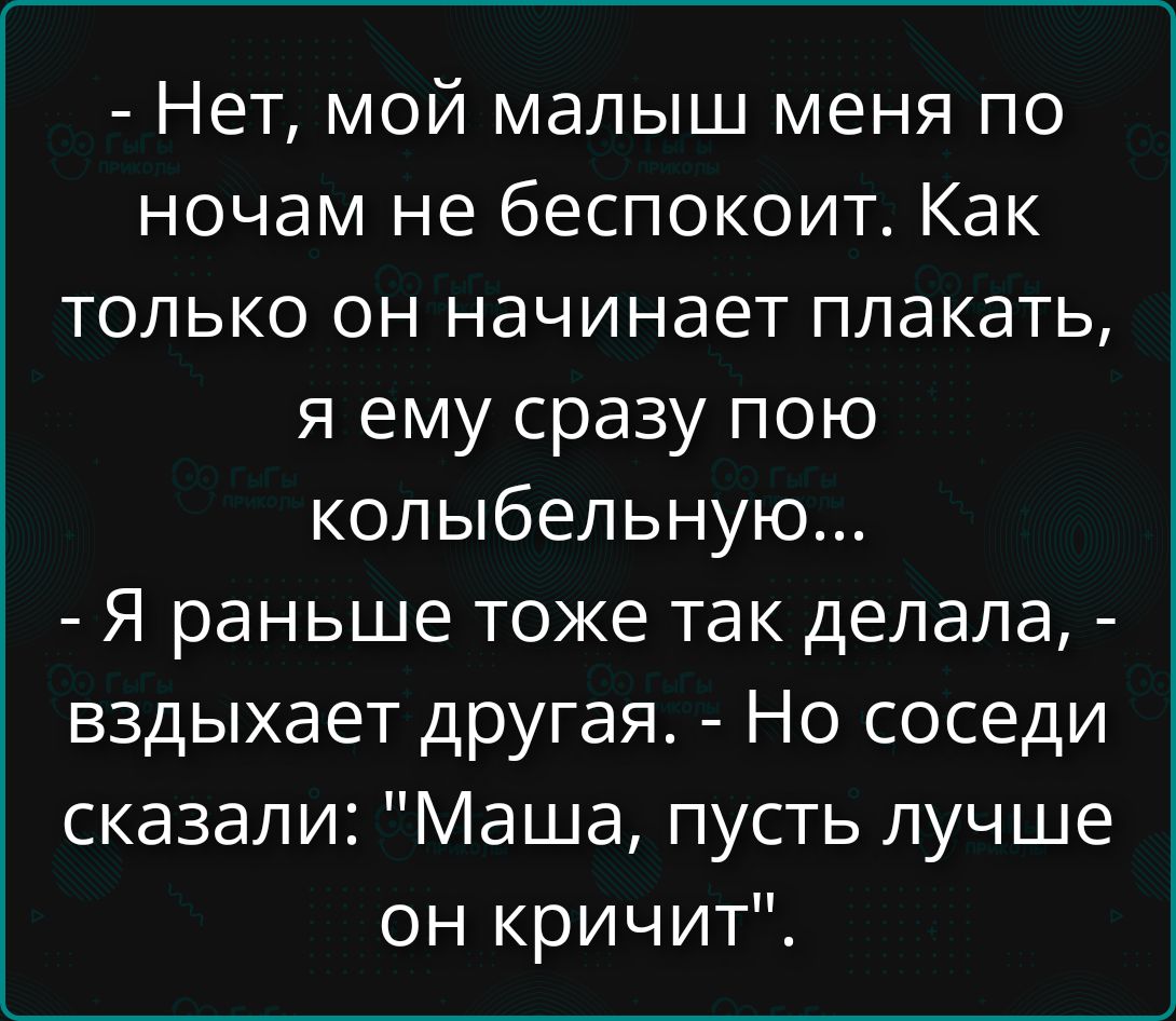 - Нет, мой малыш меня по ночам не беспокоит. Как только он начинает плакать, я ему сразу пою колыбельную...
- Я раньше тоже так делала, - вздыхает другая. - Но соседи сказали: 