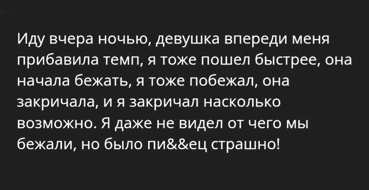 Иду вчера ночью, девушка впереди меня прибавила темп, я тоже пошел быстрее, она начала бежать, я тоже побежал, она закричала, и я закричал насколько возможно. Я даже не видел от чего мы бежали, но было пи&&ец страшно!