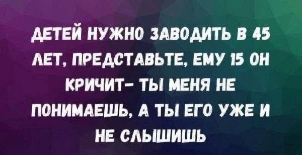 ДЕТЕЙ НУЖНО ЗАВОДИТЬ В 45 ЛЕТ, ПРЕДСТАВЬТЕ, ЕМУ 15 ОН КРИЧИТ- ТЫ МЕНЯ НЕ ПОНИМАЕШЬ, А ТЫ ЕГО УЖЕ И НЕ СЛЫШИШЬ