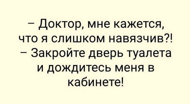 – Доктор, мне кажется, что я слишком навязчив?! – Закройте дверь туалета и дождитесь меня в кабинете!
