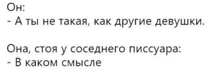 Он: - А ты не такая, как другие девушки. Она, стоя у соседнего писсуара: - В каком смысле