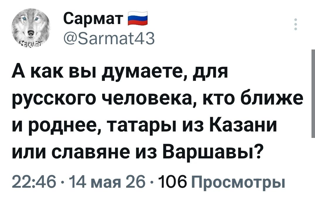 Сармат @Sarmat43 А как вы думаете, для русского человека, кто ближе и роднее, татары из Казани или славяне из Варшавы? 22:46 • 14 мая 26 • 106 Просмотры