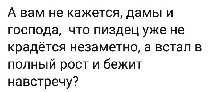 А вам не кажется, дамы и господа, что пиздец уже не крадётся незаметно, а встал в полный рост и бежит навстречу?