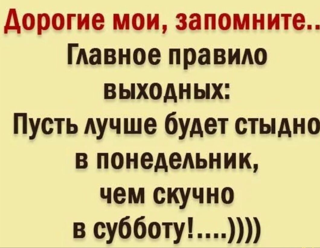 Дорогие мои, запомните... Главное правило выходных: Пусть лучше будет стыдно в понедельник, чем скучно в субботу!....))))