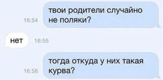 твои родители случайно не поляки? нет тогда откуда у них такая курва?