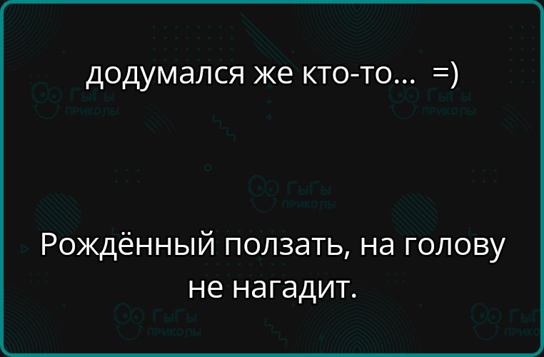 додумался же кто-то... =) Рождённый ползать, на голову не нагадит.