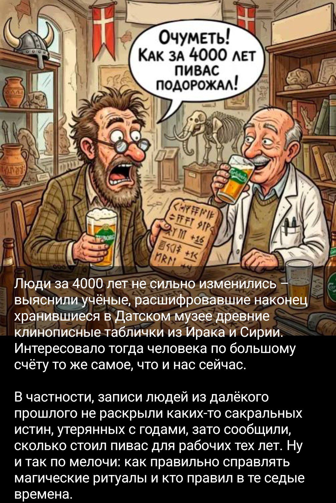 ОЧУМЕТЬ! КАК ЗА 4000 ЛЕТ ПИВАС ПОДОРОЖАЛ! Люди за 4000 лет не сильно изменились — выяснили учёные, расшифровавшие наконец клинописные таблички из Ирака и Сирии, хранившиеся в Датском музее. Интересовало тогда человека по большому счёту то же самое, что и нас сейчас. В частности, записи людей из далёкого прошлого не раскрыли каких-то сакральных