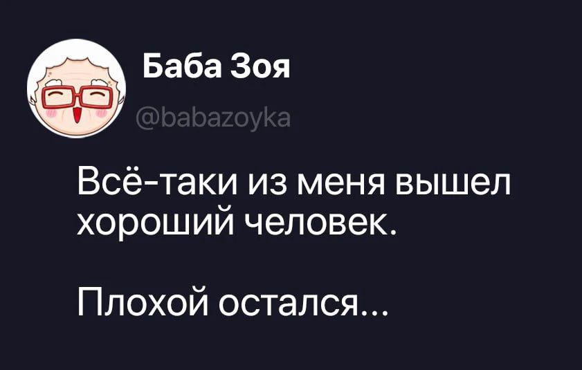 Баба Зоя @babazoyka Всё-таки из меня вышел хороший человек. Плохой остался...