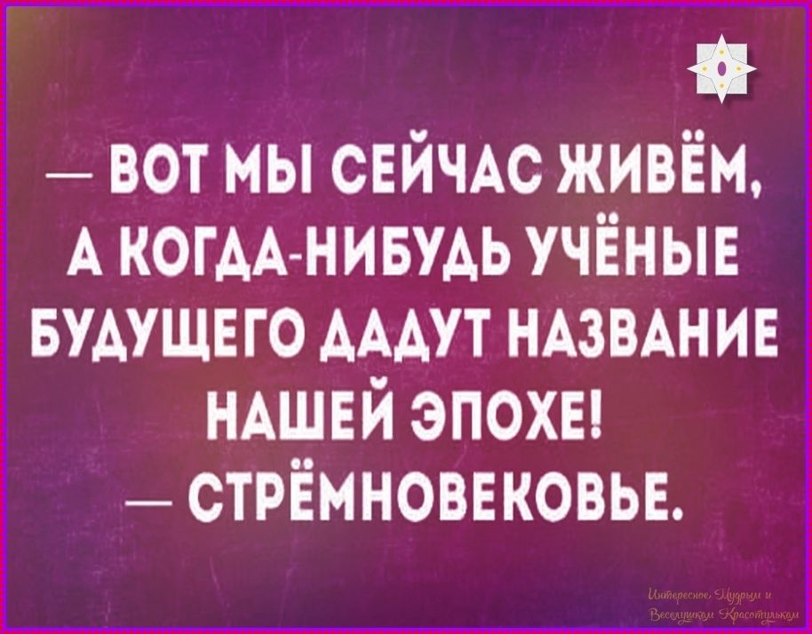 — Вот мы сейчас живём, а когда-нибудь учёные будущего дадут название нашей эпохе! — Стрёмновековье.