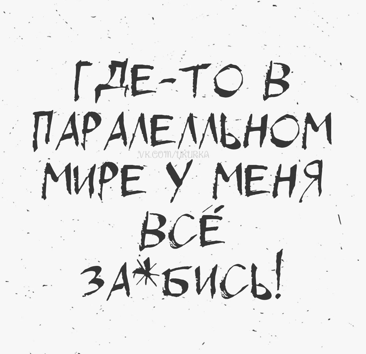 ГДЕ-ТО В ПАРАЛЛЕЛЬНОМ МИРЕ У МЕНЯ ВСЁ ЗА*БИСЬ! VK.COM/UKURKA