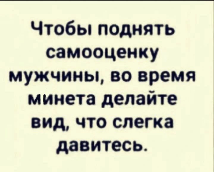Чтобы поднять самооценку мужчины, во время минета делайте вид, что слегка давитесь.