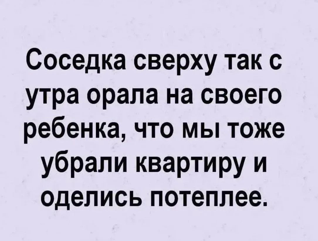 Соседка сверху так с утра орала на своего ребенка, что мы тоже убрали квартиру и оделись потеплее.