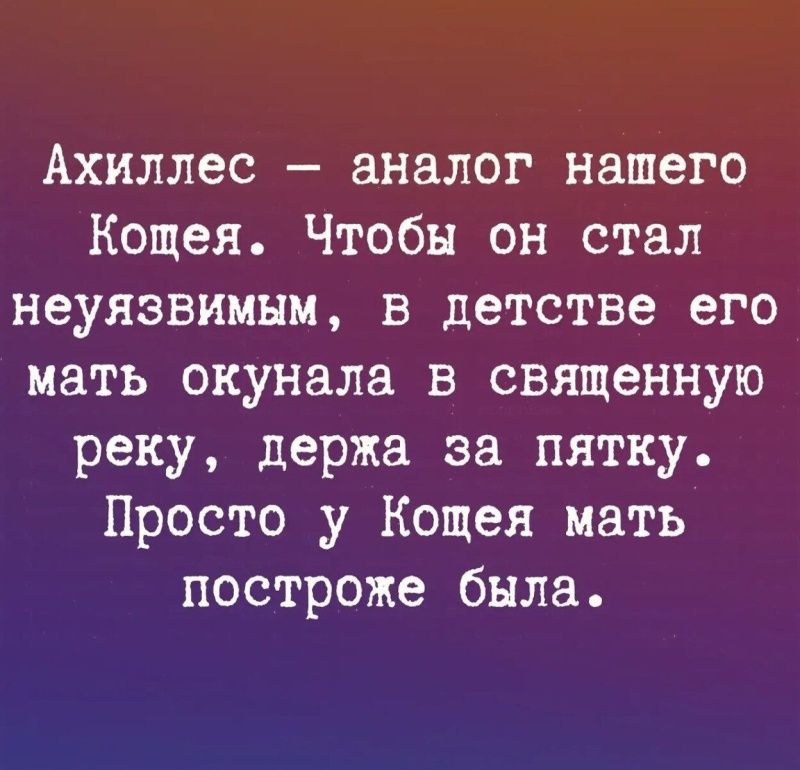 Ахиллес — аналог нашего Кощея. Чтобы он стал неуязвимым, в детстве его мать окунала в священную реку, держа за пятку. Просто у Кощея мать построже была.