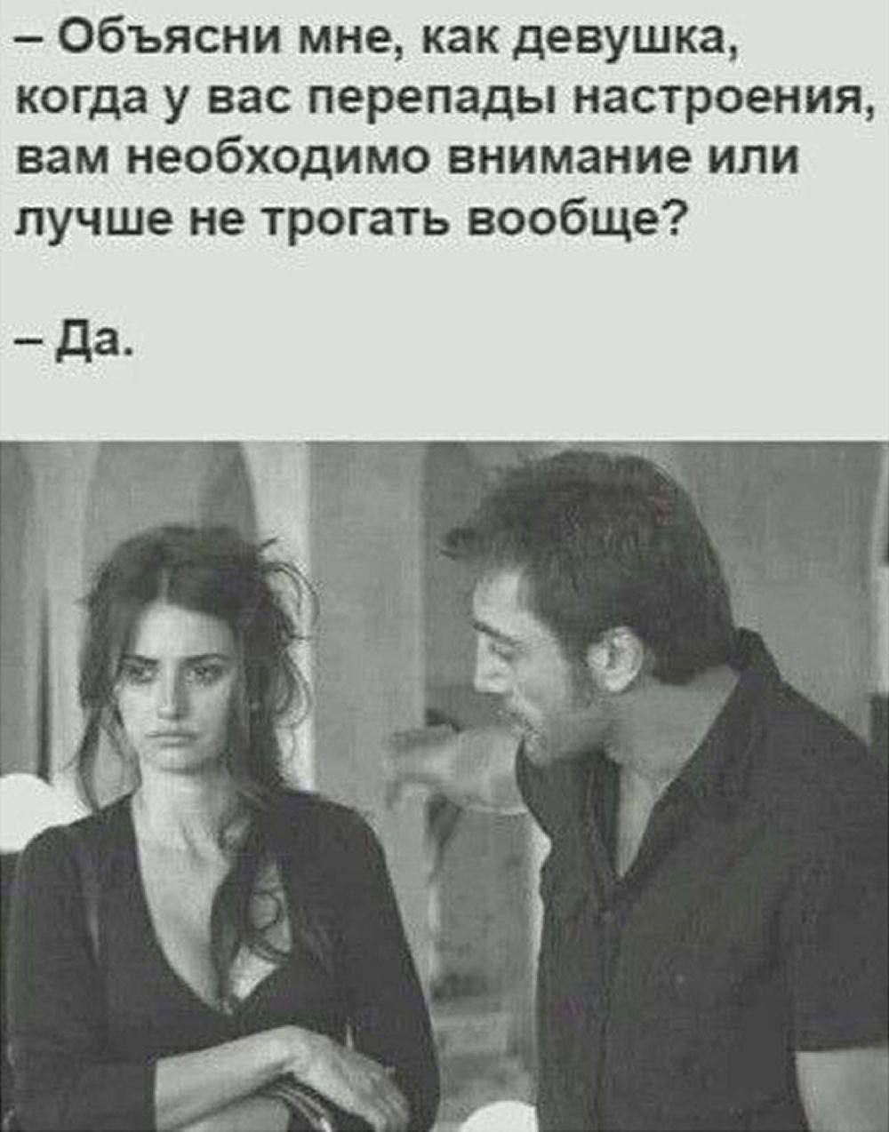 – Объясни мне, как девушка, когда у вас перепады настроения, вам необходимо внимание или лучше не трогать вообще? – Да.