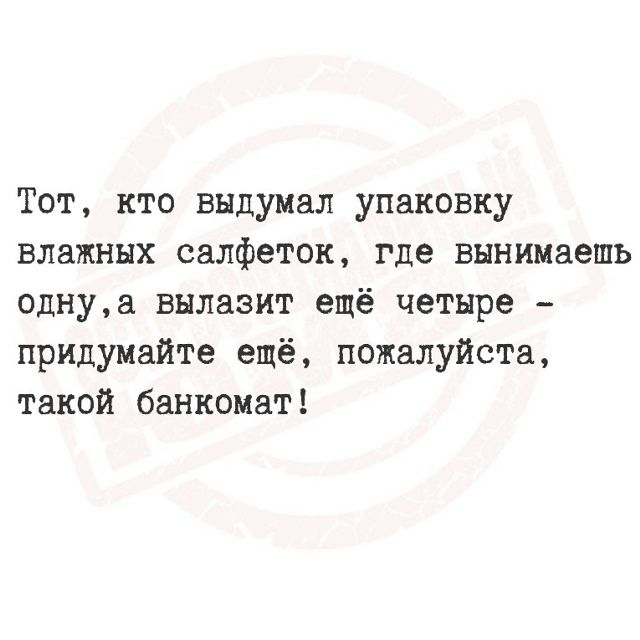 Тот, кто выдумал упаковку влажных салфеток, где вынимаешь одну, а вылазит ещё четыре - придумайте ещё, пожалуйста, такой банкомат!
