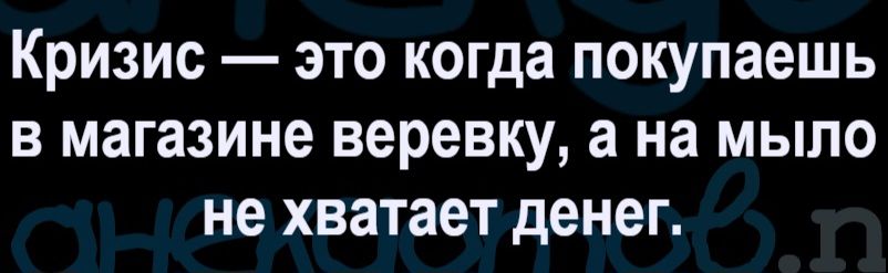 Кризис — это когда покупаешь в магазине веревку, а на мыло не хватает денег.