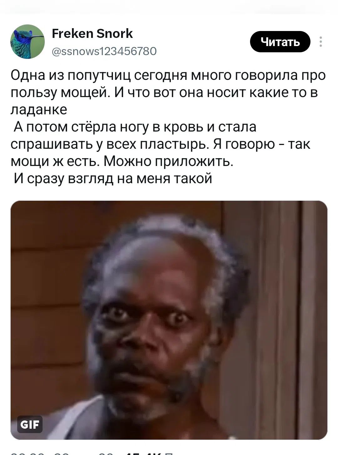 Freken Snork @ssnows123456780 Читать Одна из попутчиц сегодня много говорила про пользу мощей. И что вот она носит какие то в ладанке А потом стёрла ногу в кровь и стала спрашивать у всех пластырь. Я говорю - так мощи ж есть. Можно приложить. И сразу взгляд на меня такой GIF