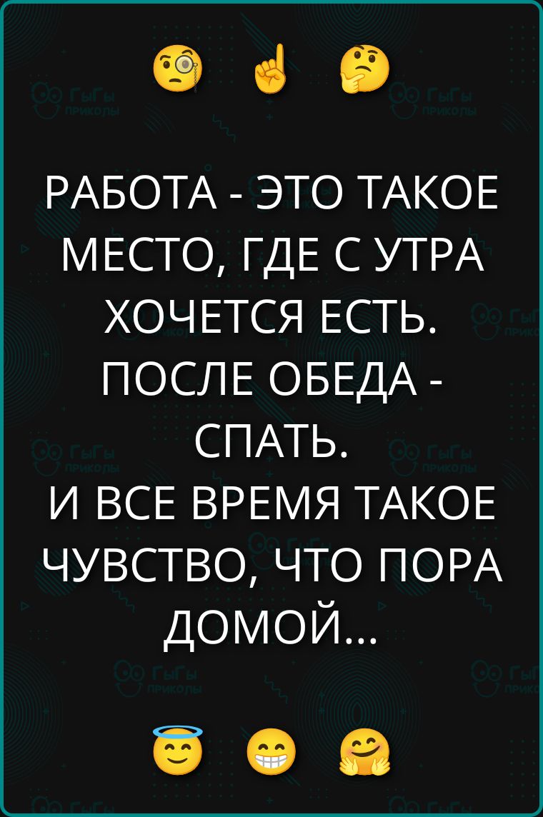 РАБОТА - ЭТО ТАКОЕ МЕСТО, ГДЕ С УТРА ХОЧЕТСЯ ЕСТЬ. ПОСЛЕ ОБЕДА - СПАТЬ. И ВСЕ ВРЕМЯ ТАКОЕ ЧУВСТВО, ЧТО ПОРА ДОМОЙ...