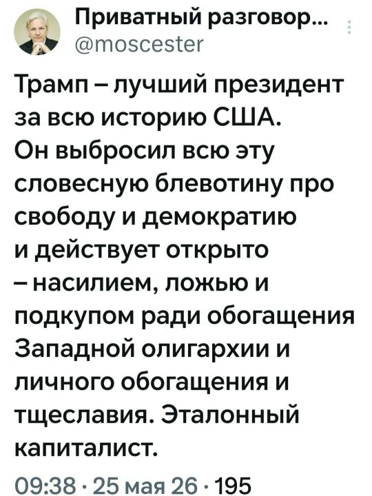 Приватный разговор... @moscester Трамп – лучший президент за всю историю США. Он выбросил всю эту словесную блевотину про свободу и демократию и действует открыто – насилием, ложью и подкупом ради обогащения Западной олигархии и личного обогащения и тщеславия. Эталонный капиталист. 09:38 · 25 мая 26 · 195