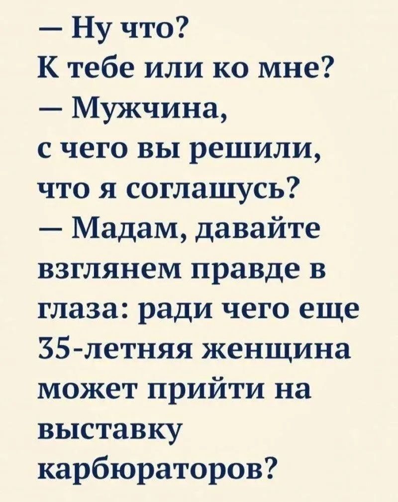 – Ну что? К тебе или ко мне? – Мужчина, с чего вы решили, что я соглашусь? – Мадам, давайте взглянем правде в глаза: ради чего еще 35-летняя женщина может прийти на выставку карбюраторов?