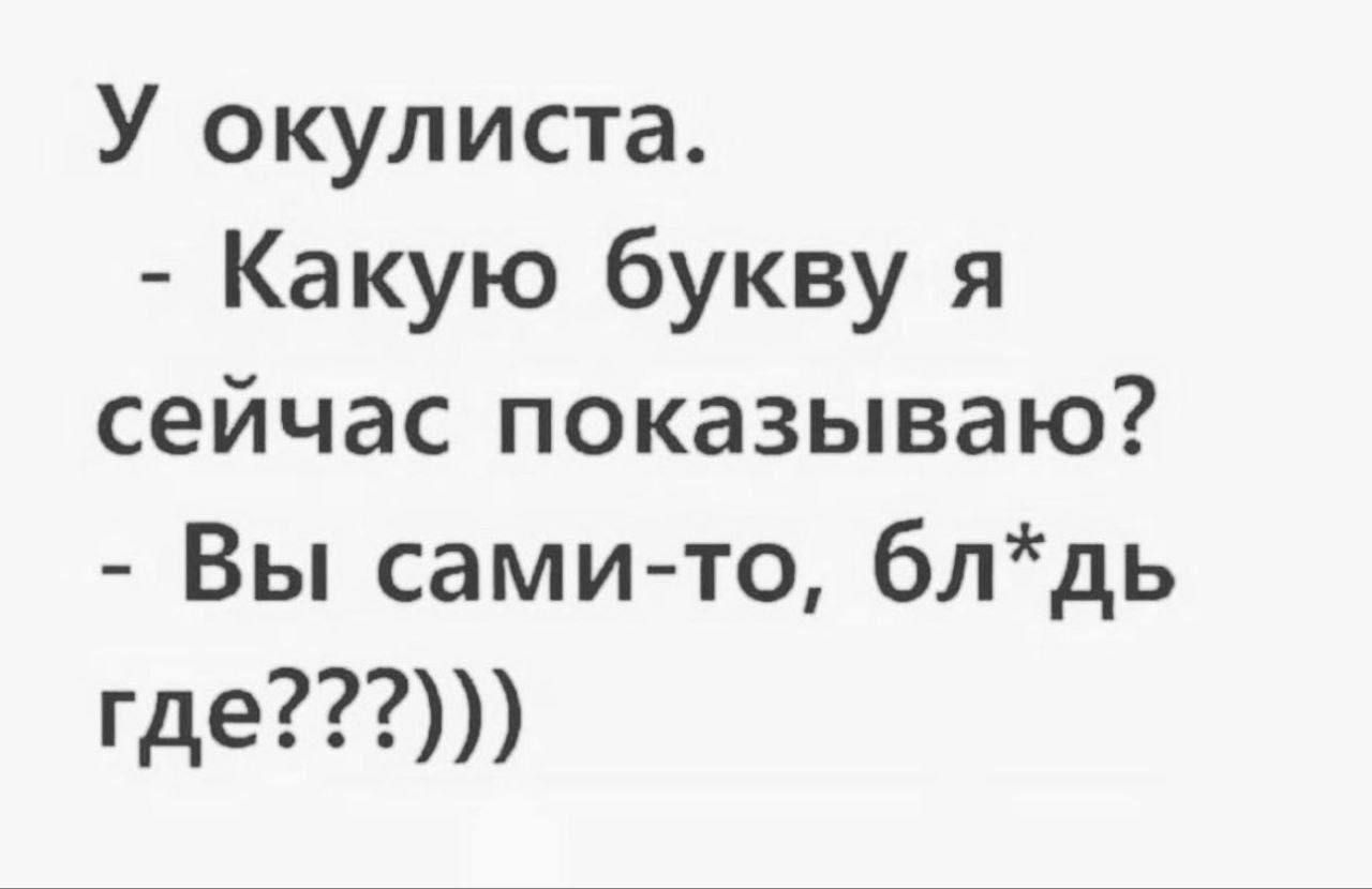 У окулиста. - Какую букву я сейчас показываю? - Вы сами-то, бл*дь где???)))