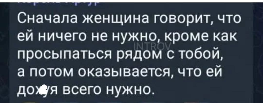 Сначала женщина говорит, что ей ничего не нужно, кроме как просыпаться рядом с тобой, а потом оказывается, что ей дохуя всего нужно.