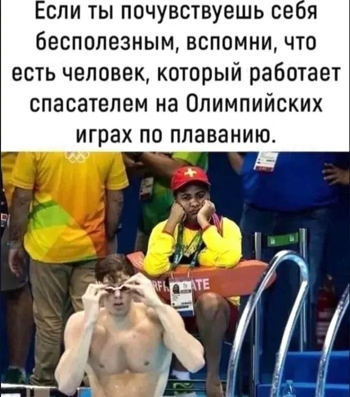 Если ты почувствуешь себя бесполезным, вспомни, что есть человек, который работает спасателем на Олимпийских играх по плаванию.