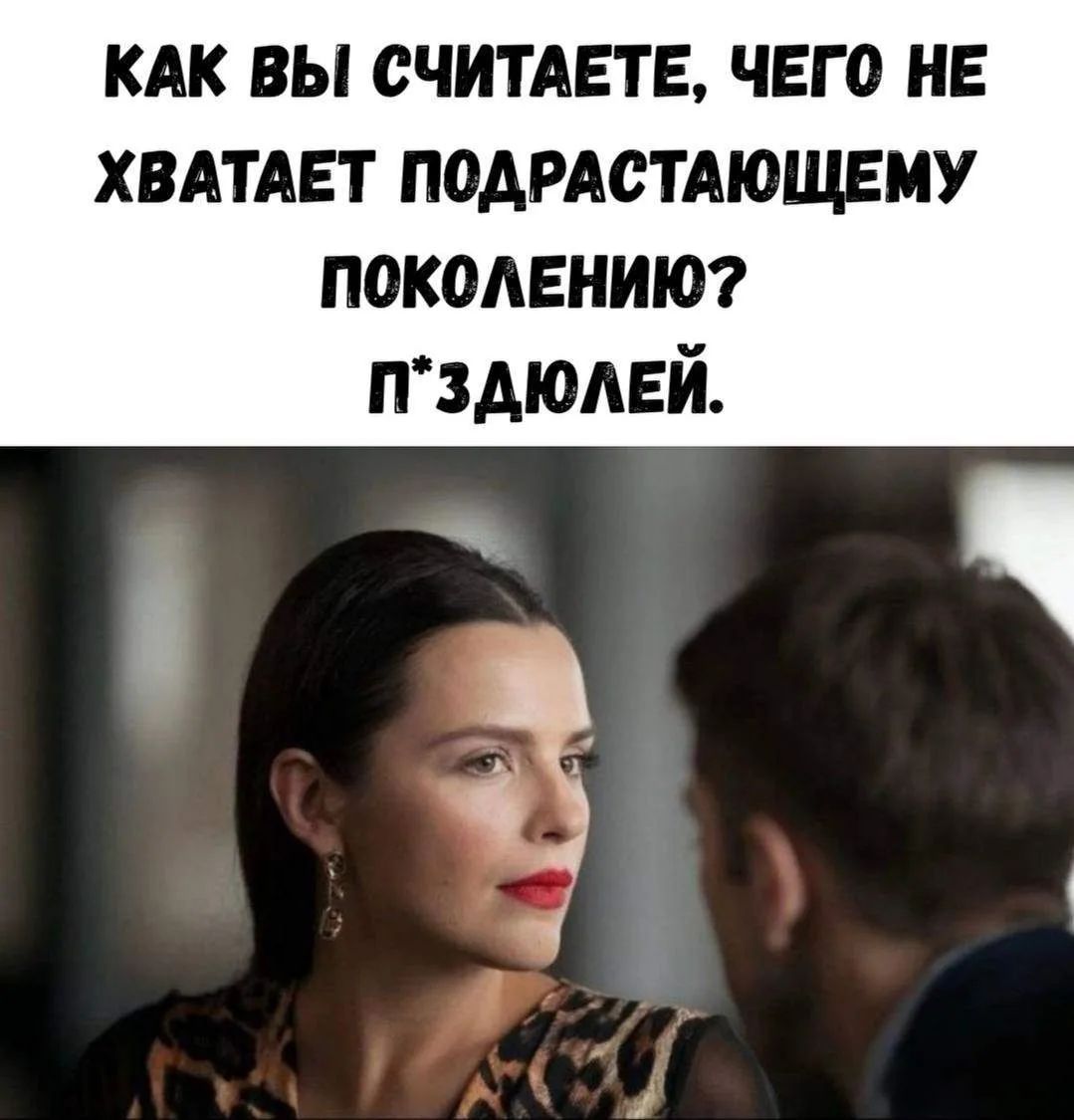 КАК ВЫ СЧИТАЕТЕ, ЧЕГО НЕ ХВАТАЕТ ПОДРАСТАЮЩЕМУ ПОКОЛЕНИЮ? П*ЗДЮЛЕЙ.
