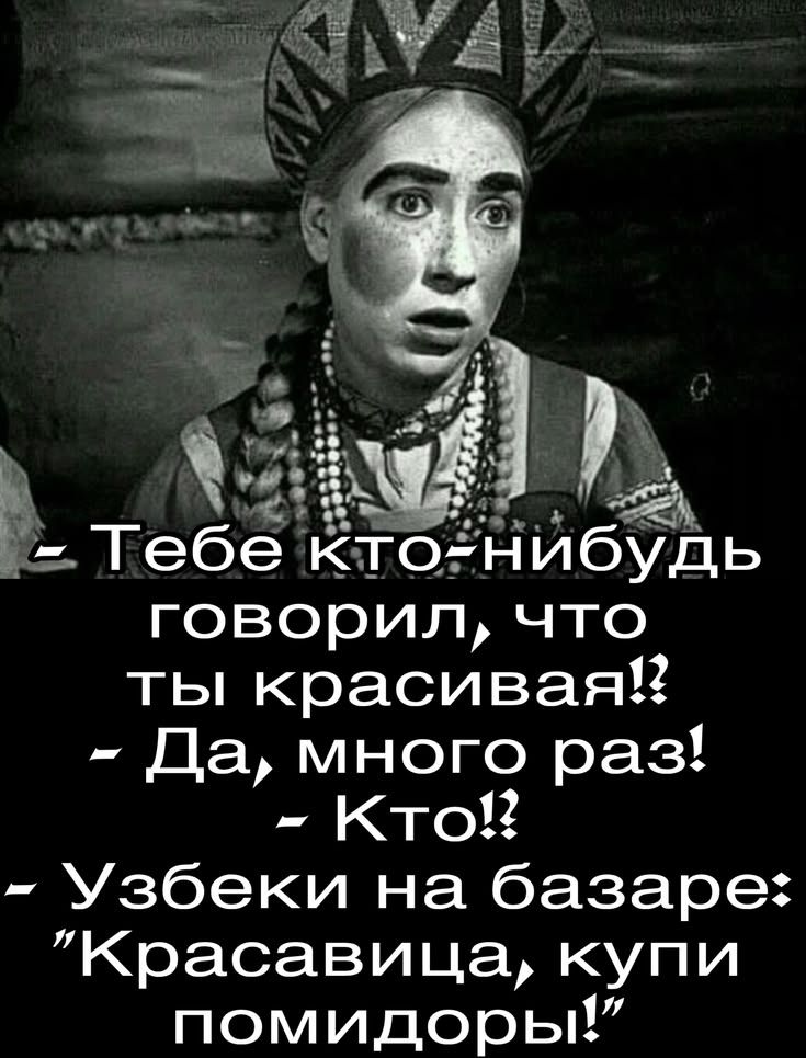 - Тебе кто-нибудь говорил, что ты красивая!? - Да, много раз! - Кто!? - Узбеки на базаре: 