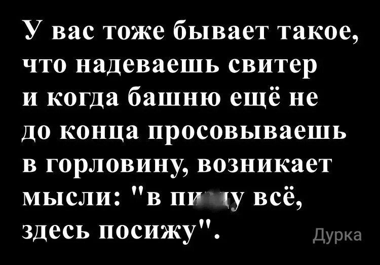 У вас тоже бывает такое, что надеваешь свитер и когда башню ещё не до конца просовываешь в горловину, возникает мысли: 