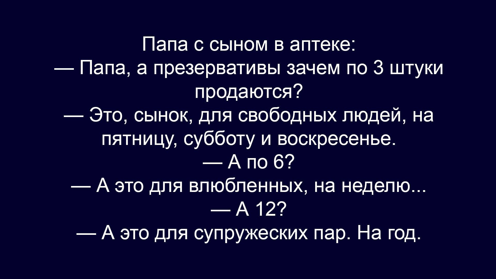 Папа с сыном в аптеке:
— Папа, а презервативы зачем по 3 штуки продаются?
— Это, сынок, для свободных людей, на пятницу, субботу и воскресенье.
— А по 6?
— А это для влюбленных, на неделю...
— А 12?
— А это для супружеских пар. На год.