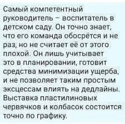 Самый компетентный руководитель — воспитатель в детском саду. Он точно знает, что его команда обосрётся и не раз, но не считает её от этого плохой. Он лишь учитывает это в планировании, готовит средства минимизации ущерба, и не позволяет таким простым эксцессам влиять на дедлайны. Выставка пластилиновых червячков и колбасок состоится точно по