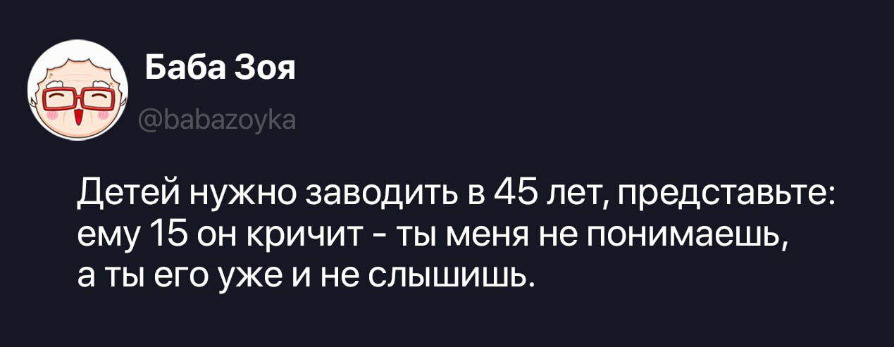 Детей нужно заводить в 45 лет, представьте: ему 15 он кричит – ты меня не понимаешь, а ты его уже и не слышишь.