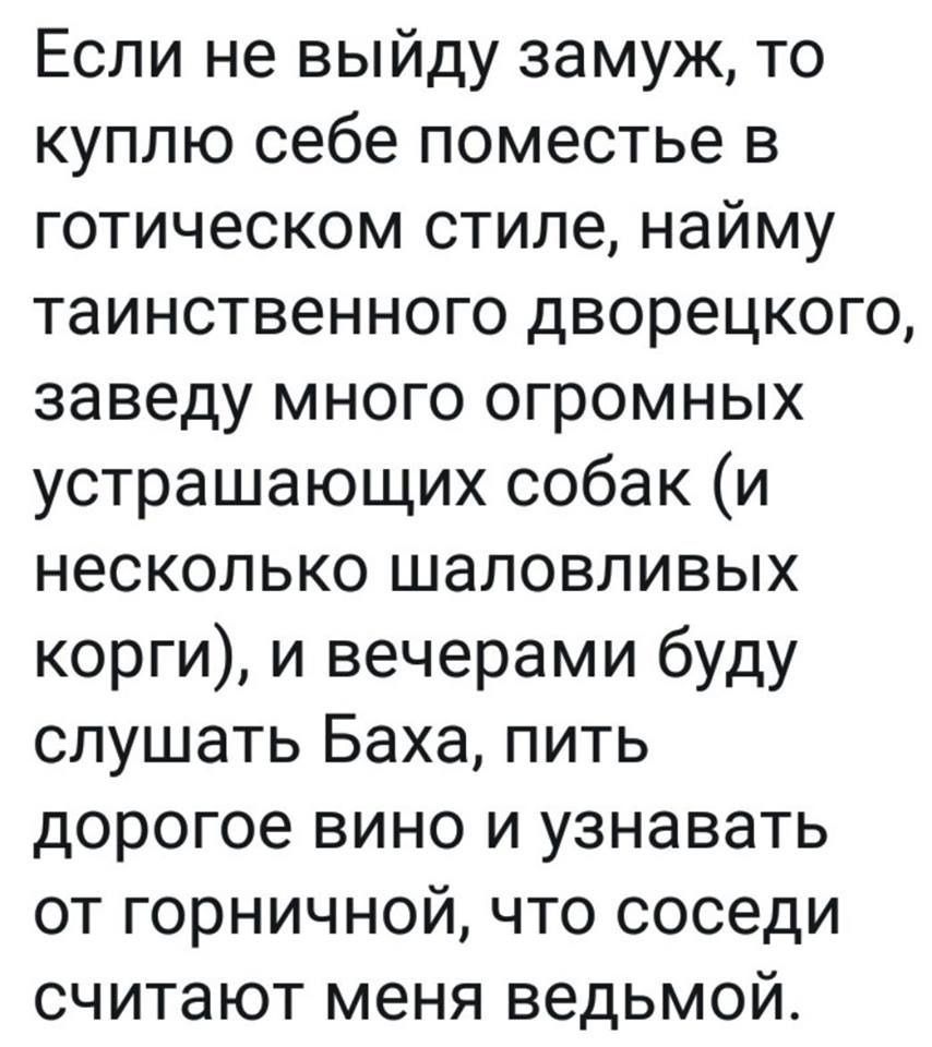 Если не выйду замуж, то куплю себе поместье в готическом стиле, найму таинственного дворецкого, заведу много огромных устрашающих собак (и несколько шаловливых корги), и вечерами буду слушать Баха, пить дорогое вино и узнавать от горничной, что соседи считают меня ведьмой.
