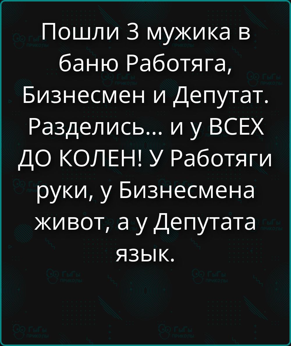 Пошли 3 мужика в баню Работяга, Бизнесмен и Депутат. Разделились... и у ВСЕХ ДО КОЛЕН! У Работяги руки, у Бизнесмена живот, а у Депутата язык.