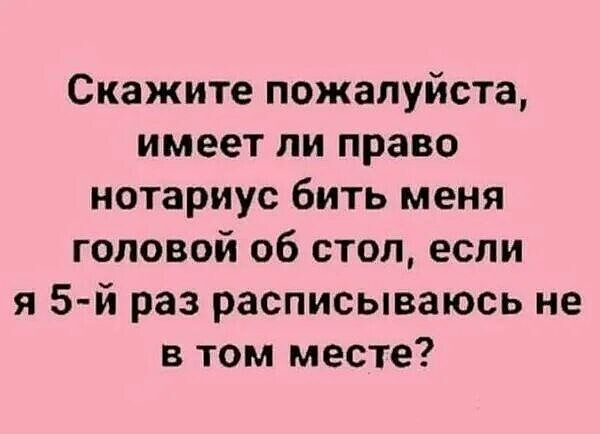 Скажите пожалуйста, имеет ли право нотариус бить меня головой об стол, если я 5-й раз расписываюсь не в том месте?
