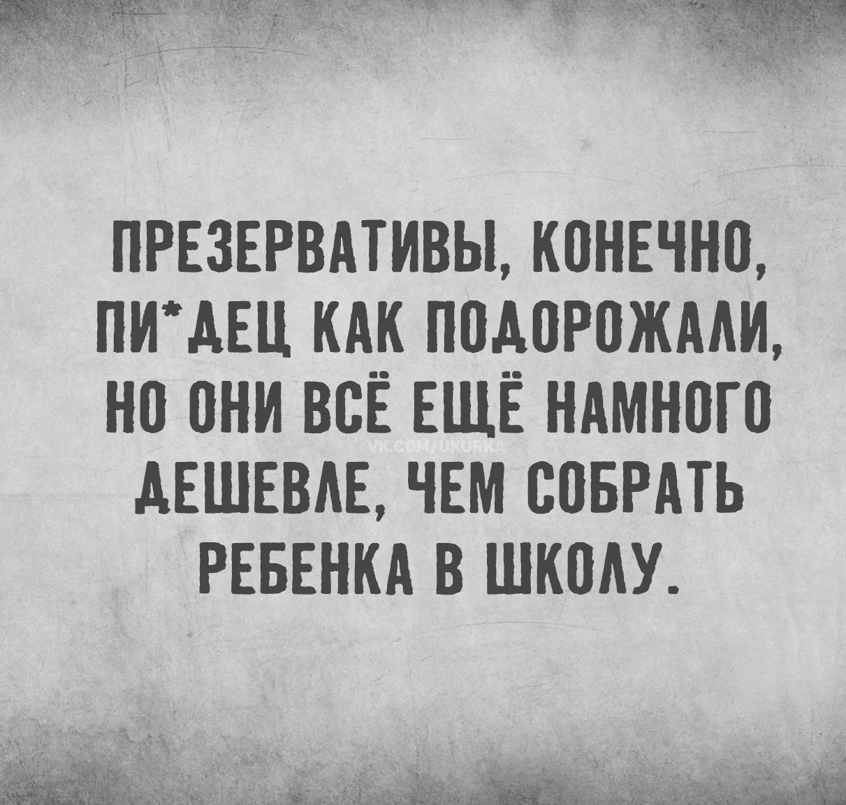ПРЕЗЕРВАТИВЫ, КОНЕЧНО, ПИ*ДЕЦ КАК ПОДОРОЖАЛИ, НО ОНИ ВСЁ ЕЩЁ НАМНОГО ДЕШЕВЛЕ, ЧЕМ СОБРАТЬ РЕБЕНКА В ШКОЛУ.