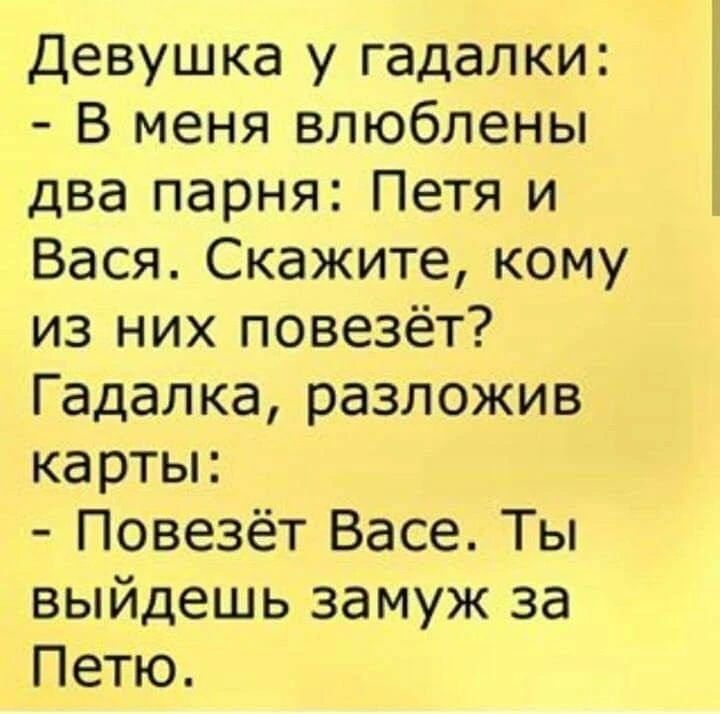 Девушка у гадалки: - В меня влюблены два парня: Петя и Вася. Скажите, кому из них повезёт? Гадалка, разложив карты: - Повезёт Васе. Ты выйдешь замуж за Петю.