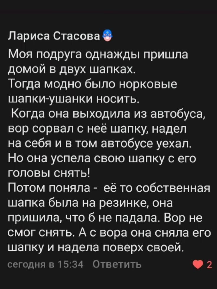 Лариса Стасова. Моя подруга однажды пришла домой в двух шапках. Тогда модно было норковые шапки-ушанки носить. Когда она выходила из автобуса, вор сорвал с неё шапку, надел на себя и в том автобусе уехал. Но она успела свою шапку с его головы снять! Потом поняла - её то собственная шапка была на резинке, она пришила, что б не падала. Вор не смог