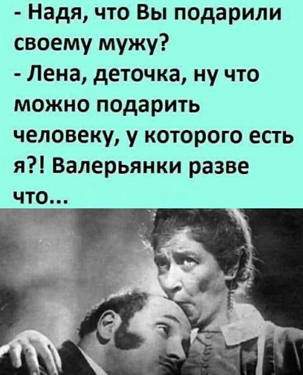 - Надя, что Вы подарили своему мужу? - Лена, деточка, ну что можно подарить человеку, у которого есть я?! Валерианки разве что...
