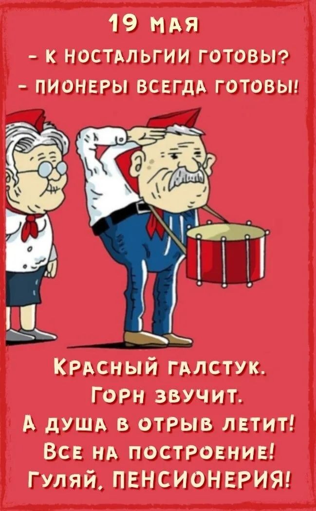 19 МАЯ
- К НОСТАЛЬГИИ ГОТОВЫ?
- ПИОНЕРЫ ВСЕГДА ГОТОВЫ!
КРАСНЫЙ ГАЛСТУК.
ГОРН ЗВУЧИТ.
А ДУША В ОТРЫВ ЛЕТИТ!
ВСЕ НА ПОСТРОЕНИЕ!
ГУЛЯЙ, ПЕНСИОНЕРИЯ!