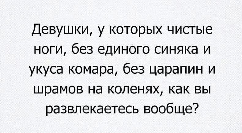 Девушки, у которых чистые ноги, без единого синяка и укуса комара, без царапин и шрамов на коленях, как вы развлекаетесь вообще?