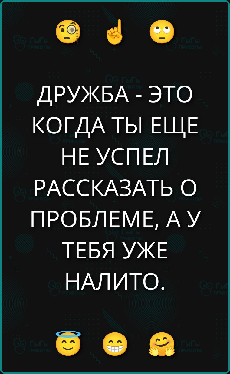 ДРУЖБА - ЭТО КОГДА ТЫ ЕЩЕ НЕ УСПЕЛ РАССКАЗАТЬ О ПРОБЛЕМЕ, А У ТЕБЯ УЖЕ НАЛИТО.