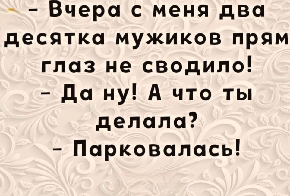 – Вчера с меня два десятка мужиков прям глаз не сводило! – Да ну! А что ты делала? – Парковалась!
