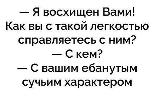– Я восхищен Вами! Как вы с такой легкостью справляетесь с ним? – С кем? – С вашим ебанутым сучьим характером